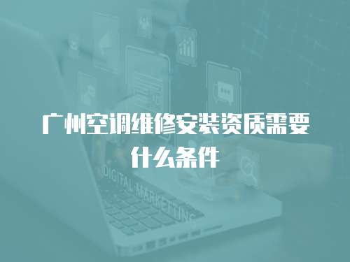 廣州空調維修安裝資質需要什么條件