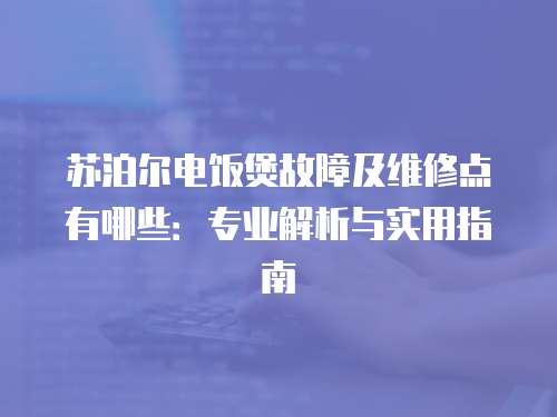 蘇泊爾電飯煲故障及維修點有哪些：專業解析與實用指南