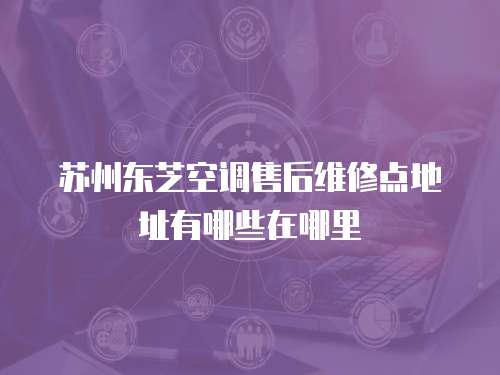 蘇州東芝空調售后維修點地址有哪些在哪里