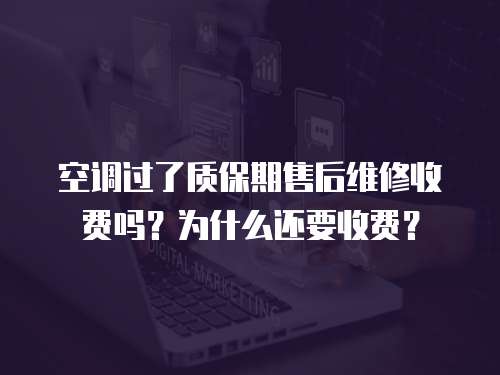 空調過了質保期售后維修收費嗎？為什么還要收費？