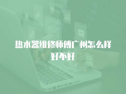 熱水器維修師傅廣州怎么樣好不好