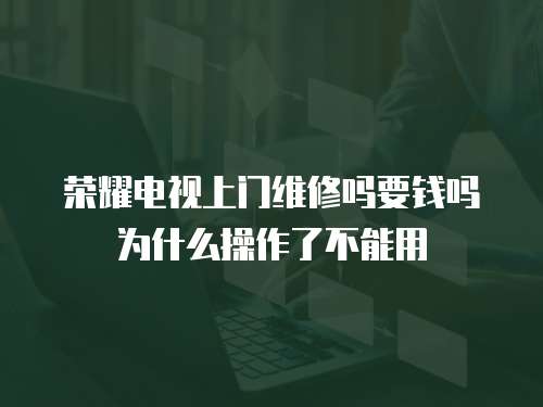 榮耀電視上門維修嗎要錢嗎為什么操作了不能用