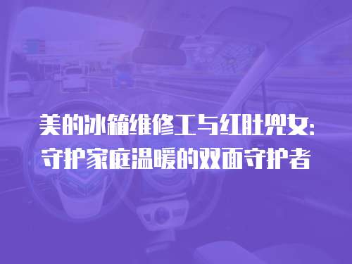 美的冰箱維修工與紅肚兜女：守護家庭溫暖的雙面守護者