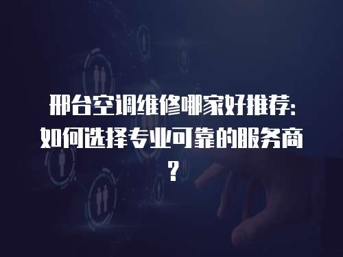 邢臺(tái)空調(diào)維修哪家好推薦：如何選擇專業(yè)可靠的服務(wù)商？