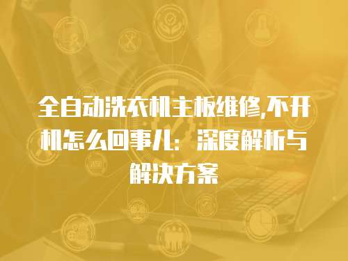 全自動洗衣機主板維修,不開機怎么回事兒：深度解析與解決方案