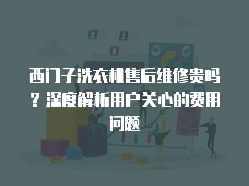 西門子洗衣機售后維修貴嗎？深度解析用戶關心的費用問題