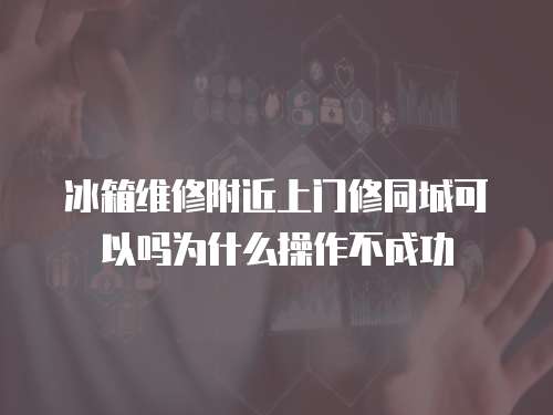 冰箱維修附近上門修同城可以嗎為什么操作不成功
