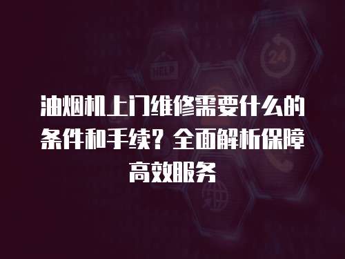 油煙機(jī)上門維修需要什么的條件和手續(xù)？全面解析保障高效服務(wù)
