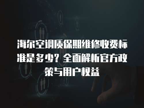 海爾空調(diào)質(zhì)保期維修收費標(biāo)準(zhǔn)是多少？全面解析官方政策與用戶權(quán)益