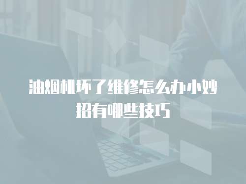 油煙機(jī)壞了維修怎么辦小妙招有哪些技巧