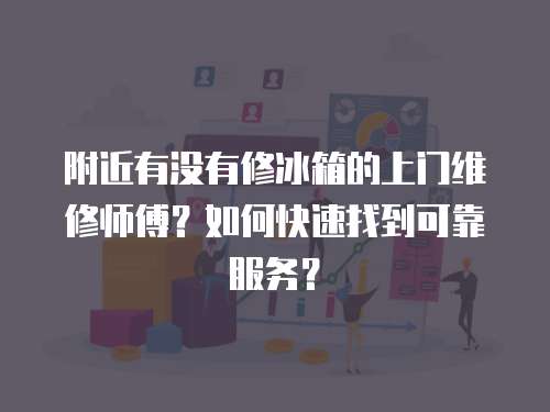 附近有沒有修冰箱的上門維修師傅？如何快速找到可靠服務？