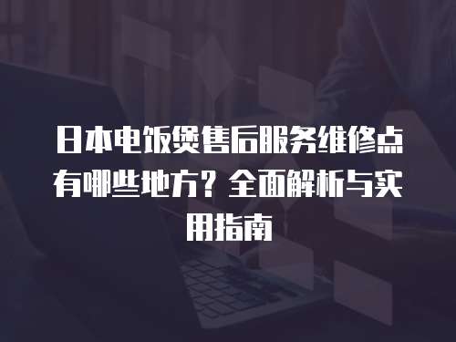 日本電飯煲售后服務維修點有哪些地方？全面解析與實用指南
