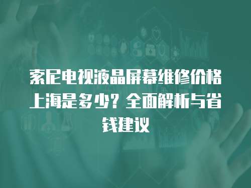 索尼電視液晶屏幕維修價格上海是多少？全面解析與省錢建議