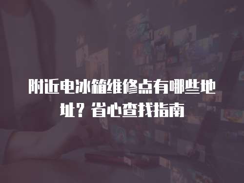 附近電冰箱維修點有哪些地址？省心查找指南