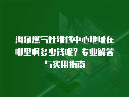 海爾燃氣灶維修中心地址在哪里啊多少錢呢？專業解答與實用指南