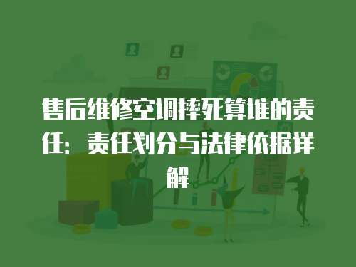 售后維修空調(diào)摔死算誰的責(zé)任：責(zé)任劃分與法律依據(jù)詳解