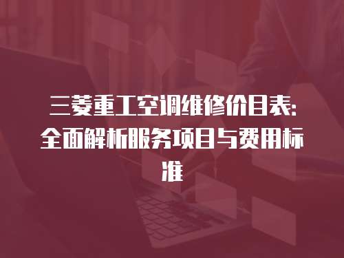 三菱重工空調(diào)維修價目表：全面解析服務(wù)項目與費用標(biāo)準(zhǔn)