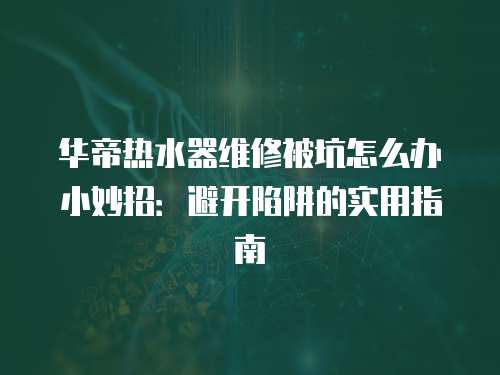 華帝熱水器維修被坑怎么辦小妙招：避開陷阱的實用指南