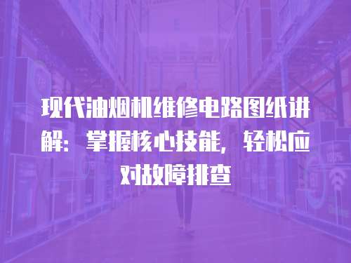 現(xiàn)代油煙機維修電路圖紙講解：掌握核心技能，輕松應(yīng)對故障排查