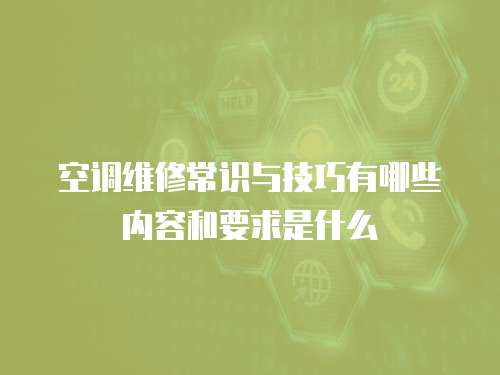 空調(diào)維修常識(shí)與技巧有哪些內(nèi)容和要求是什么