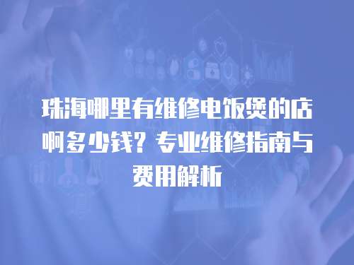 珠海哪里有維修電飯煲的店啊多少錢？專業維修指南與費用解析