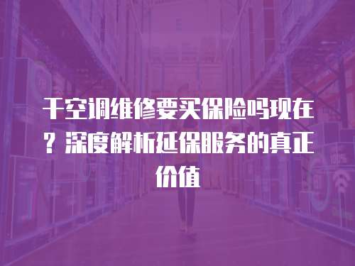 干空調維修要買保險嗎現在？深度解析延保服務的真正價值