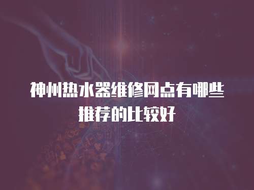 神州熱水器維修網(wǎng)點有哪些推薦的比較好