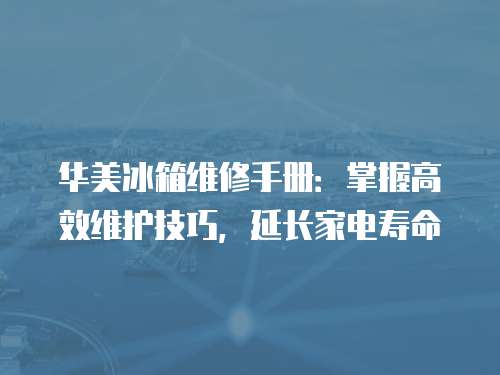 華美冰箱維修手冊：掌握高效維護技巧，延長家電壽命