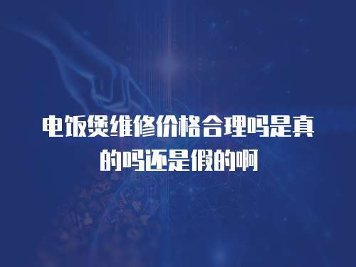 電飯煲維修價格合理嗎是真的嗎還是假的啊