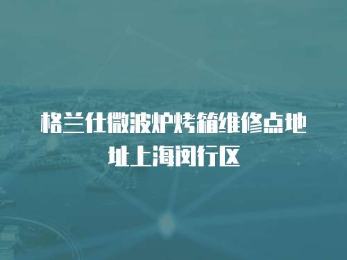 格蘭仕微波爐烤箱維修點地址上海閔行區(qū)