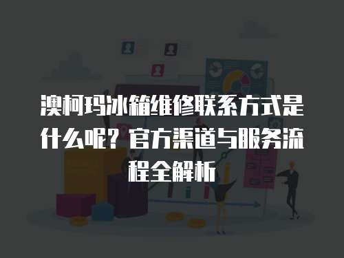 澳柯瑪冰箱維修聯(lián)系方式是什么呢？官方渠道與服務(wù)流程全解析