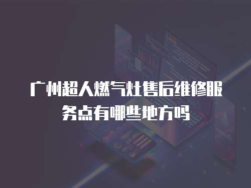 廣州超人燃?xì)庠钍酆缶S修服務(wù)點有哪些地方嗎