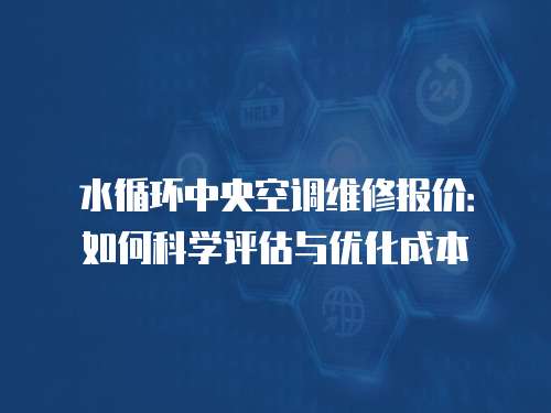 水循環(huán)中央空調(diào)維修報價：如何科學(xué)評估與優(yōu)化成本
