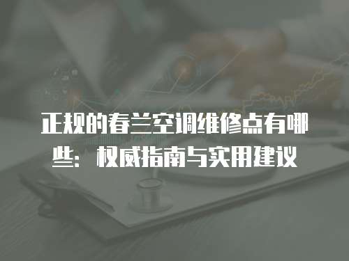 正規的春蘭空調維修點有哪些：權威指南與實用建議