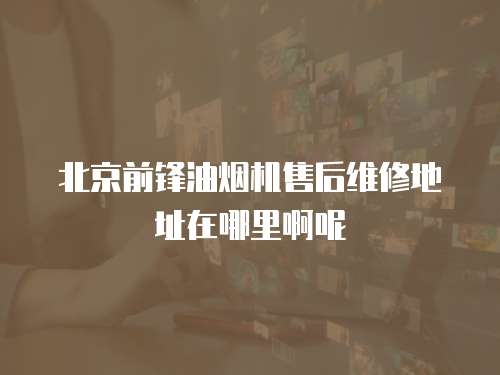 北京前鋒油煙機(jī)售后維修地址在哪里啊呢