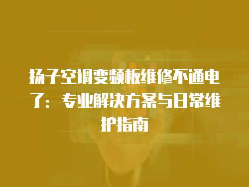 揚(yáng)子空調(diào)變頻板維修不通電了：專業(yè)解決方案與日常維護(hù)指南