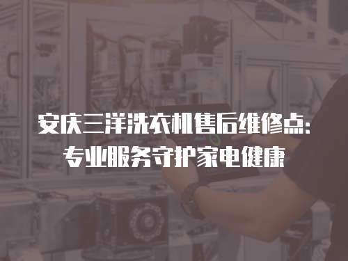 安慶三洋洗衣機售后維修點：專業服務守護家電健康