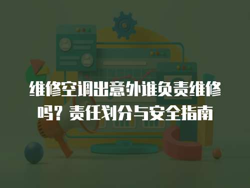 維修空調(diào)出意外誰(shuí)負(fù)責(zé)維修嗎？責(zé)任劃分與安全指南