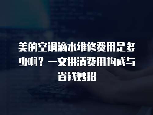 美的空調滴水維修費用是多少啊？一文講清費用構成與省錢妙招