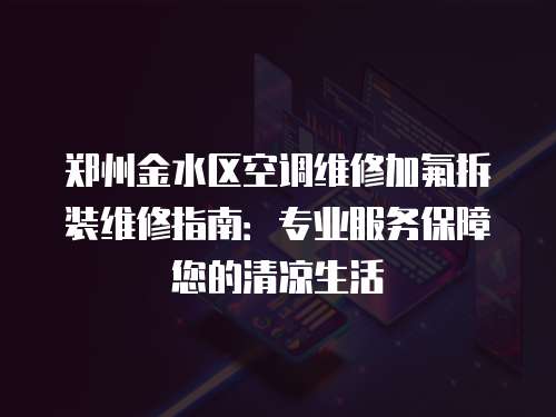 鄭州金水區(qū)空調(diào)維修加氟拆裝維修指南：專業(yè)服務(wù)保障您的清涼生活