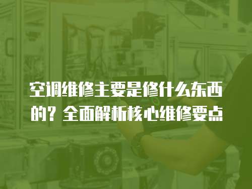 空調維修主要是修什么東西的？全面解析核心維修要點