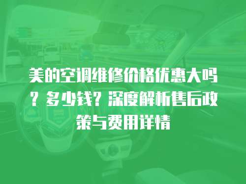 美的空調維修價格優惠大嗎？多少錢？深度解析售后政策與費用詳情
