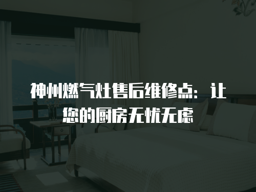 神州燃氣灶售后維修點：讓您的廚房無憂無慮