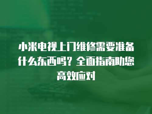 小米電視上門維修需要準(zhǔn)備什么東西嗎？全面指南助您高效應(yīng)對(duì)