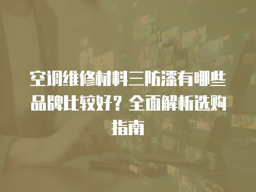 空調維修材料三防漆有哪些品牌比較好？全面解析選購指南