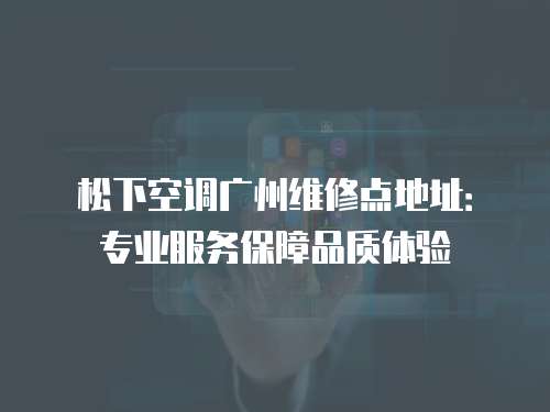 松下空調廣州維修點地址：專業服務保障品質體驗