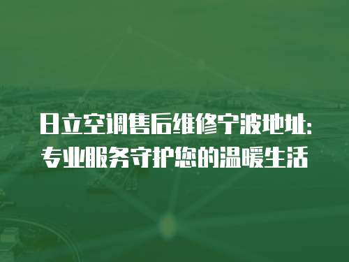 日立空調售后維修寧波地址：專業服務守護您的溫暖生活