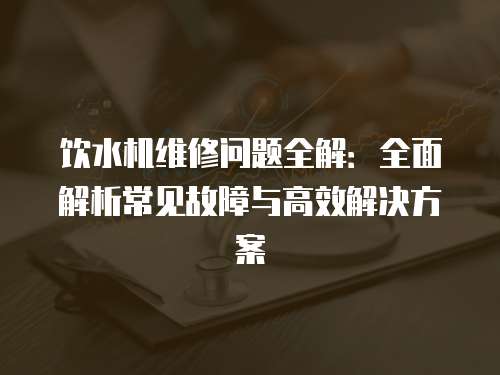 飲水機維修問題全解：全面解析常見故障與高效解決方案