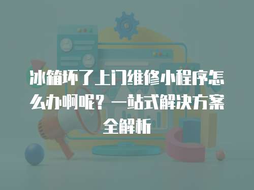 冰箱壞了上門維修小程序怎么辦啊呢？一站式解決方案全解析