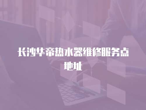 長沙華帝熱水器維修服務點地址